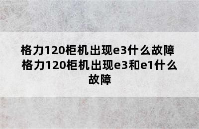 格力120柜机出现e3什么故障 格力120柜机出现e3和e1什么故障